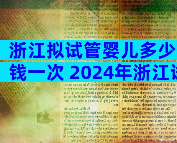 浙江拟试管婴儿多少钱一次 2024年浙江试管婴儿费用大约多少